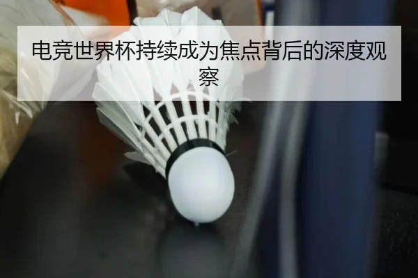 电竞世界杯持续成为焦点背后的深度观察