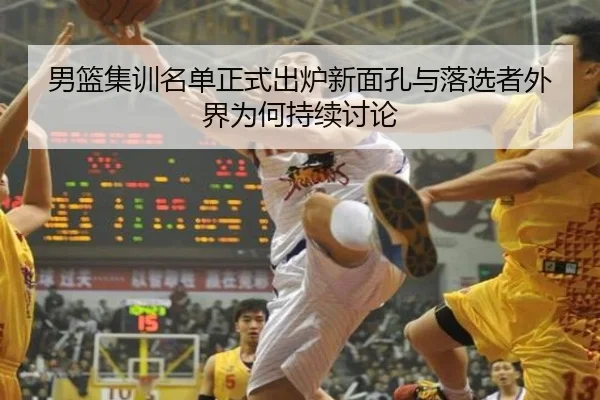 男篮集训名单正式出炉新面孔与落选者外界为何持续讨论